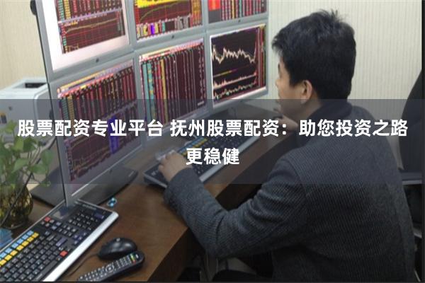 股票配资专业平台 抚州股票配资：助您投资之路更稳健