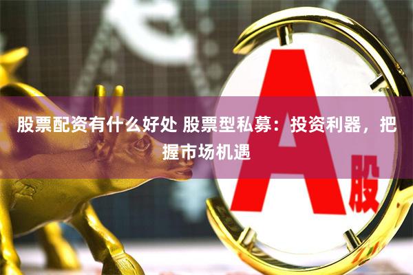 股票配资有什么好处 股票型私募：投资利器，把握市场机遇