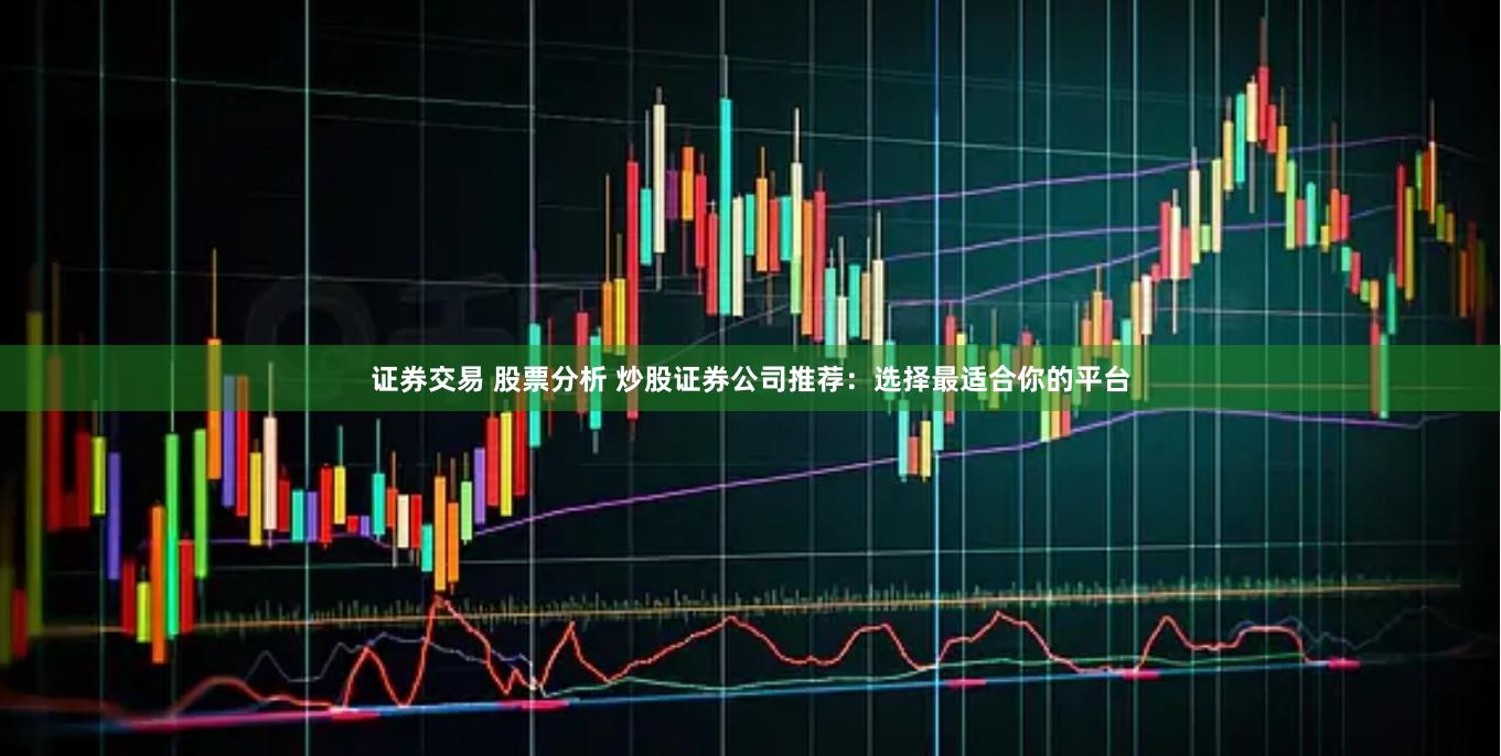 证券交易 股票分析 炒股证券公司推荐：选择最适合你的平台