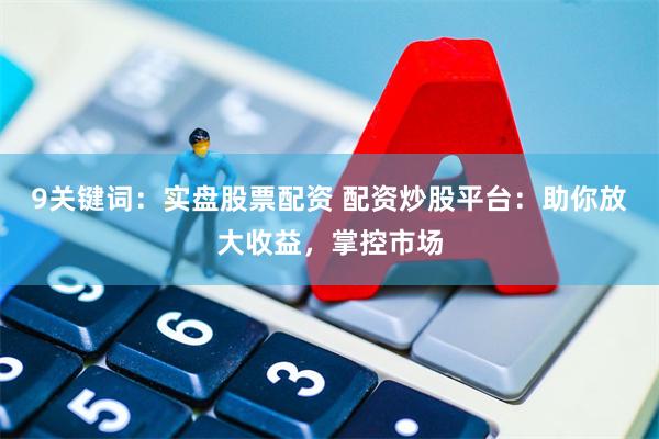9关键词：实盘股票配资 配资炒股平台：助你放大收益，掌控市场