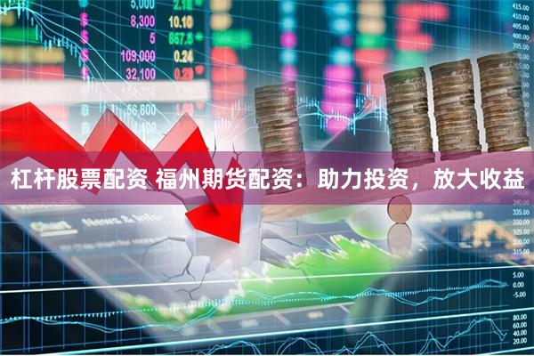 杠杆股票配资 福州期货配资：助力投资，放大收益