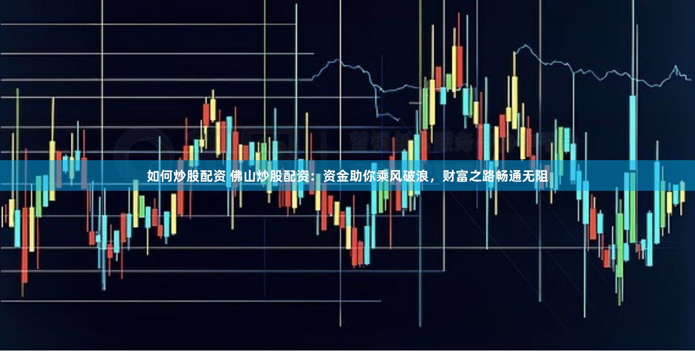 如何炒股配资 佛山炒股配资：资金助你乘风破浪，财富之路畅通无阻