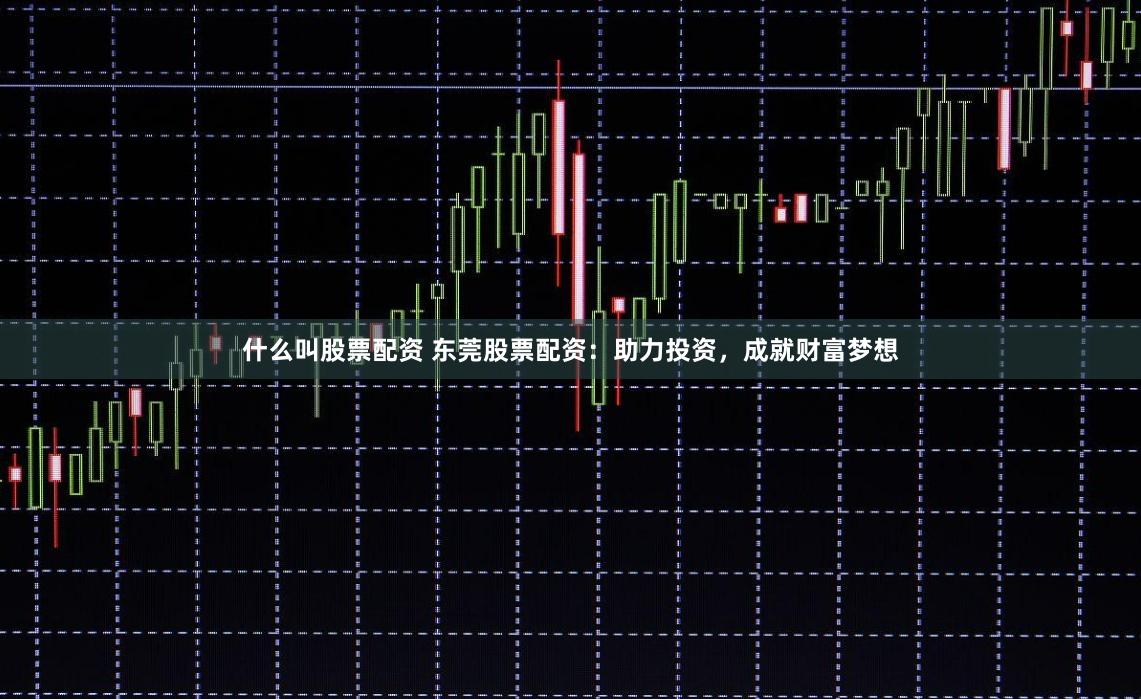 什么叫股票配资 东莞股票配资：助力投资，成就财富梦想