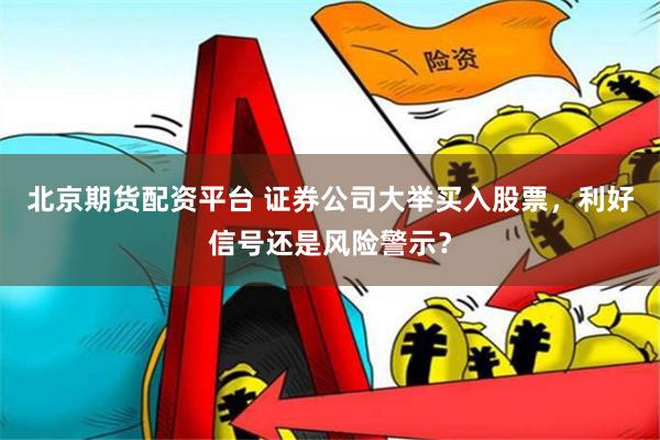 北京期货配资平台 证券公司大举买入股票，利好信号还是风险警示？