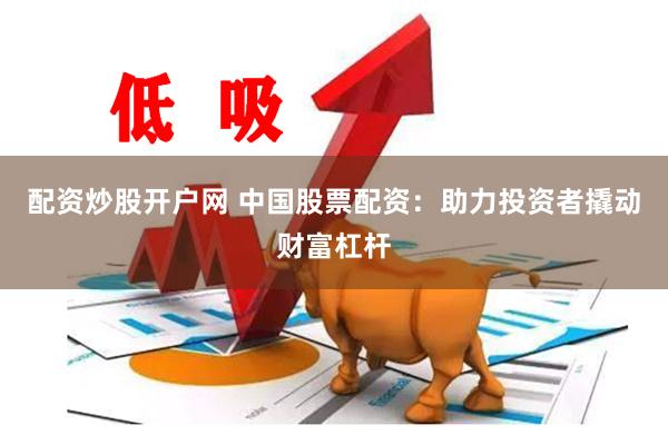 配资炒股开户网 中国股票配资：助力投资者撬动财富杠杆