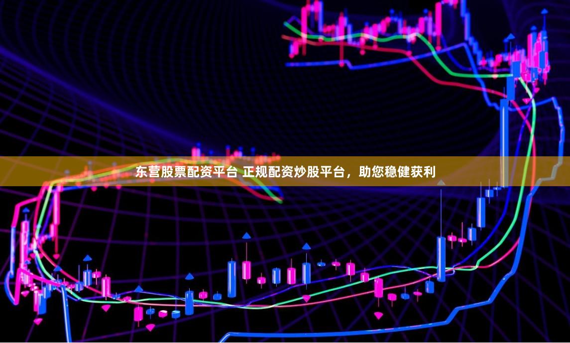 东营股票配资平台 正规配资炒股平台，助您稳健获利