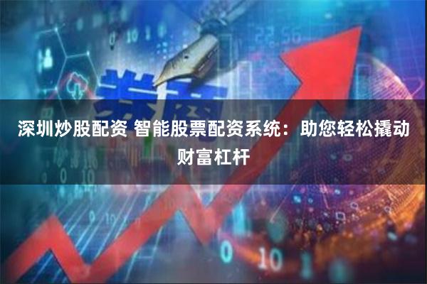 深圳炒股配资 智能股票配资系统：助您轻松撬动财富杠杆