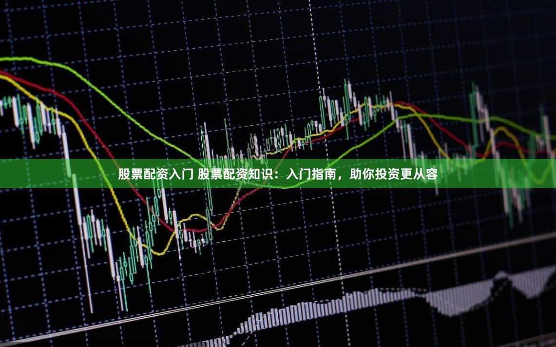 股票配资入门 股票配资知识：入门指南，助你投资更从容
