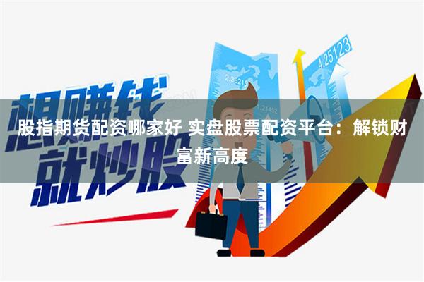 股指期货配资哪家好 实盘股票配资平台：解锁财富新高度