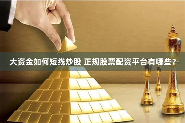 大资金如何短线炒股 正规股票配资平台有哪些？