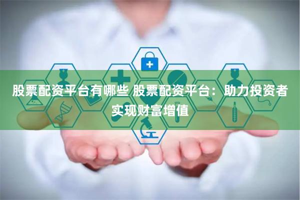 股票配资平台有哪些 股票配资平台：助力投资者实现财富增值