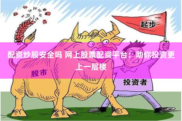 配资炒股安全吗 网上股票配资平台：助你投资更上一层楼