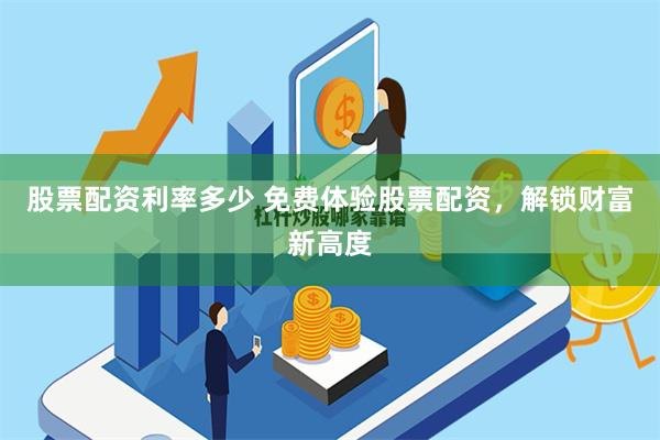 股票配资利率多少 免费体验股票配资，解锁财富新高度