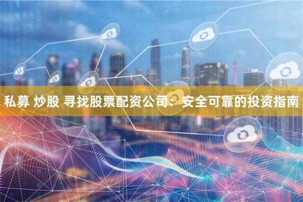 私募 炒股 寻找股票配资公司：安全可靠的投资指南