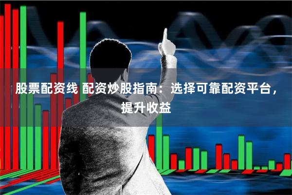 股票配资线 配资炒股指南：选择可靠配资平台，提升收益