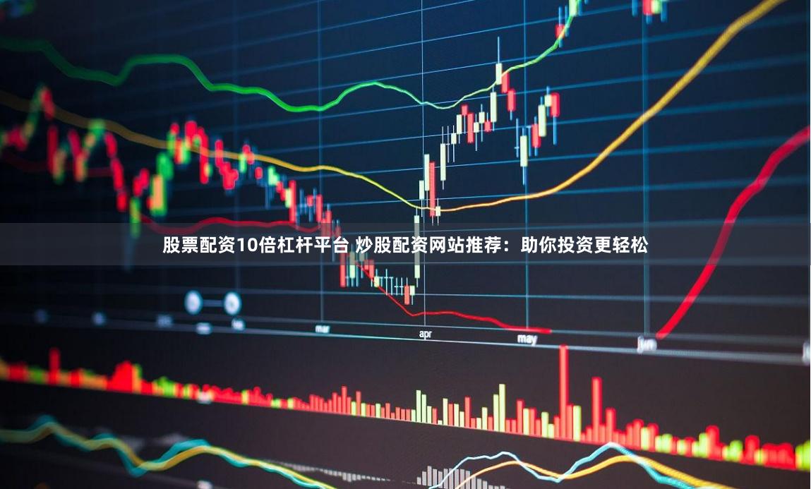 股票配资10倍杠杆平台 炒股配资网站推荐：助你投资更轻松