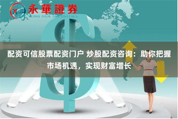 配资可信股票配资门户 炒股配资咨询：助你把握市场机遇，实现财富增长