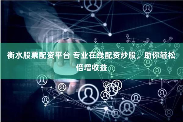 衡水股票配资平台 专业在线配资炒股，助你轻松倍增收益