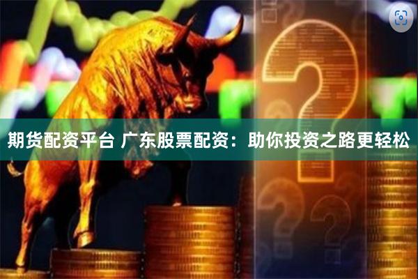 期货配资平台 广东股票配资：助你投资之路更轻松