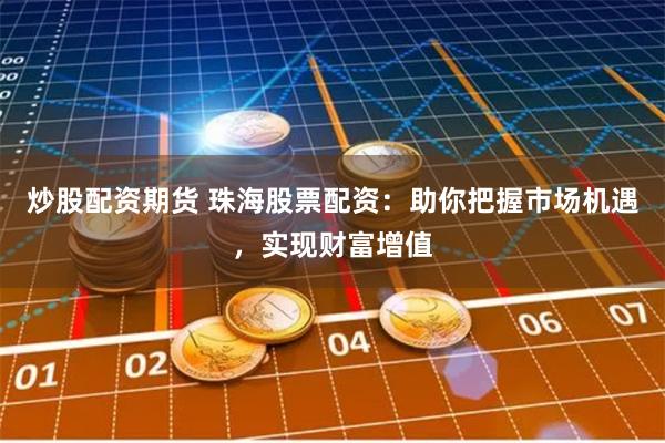 炒股配资期货 珠海股票配资：助你把握市场机遇，实现财富增值