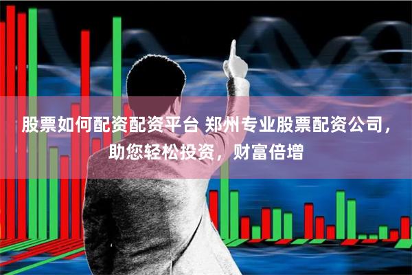 股票如何配资配资平台 郑州专业股票配资公司，助您轻松投资，财富倍增