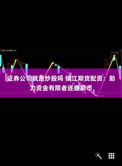 证券公司就是炒股吗 镇江期货配资：助力资金有限者逐鹿期市