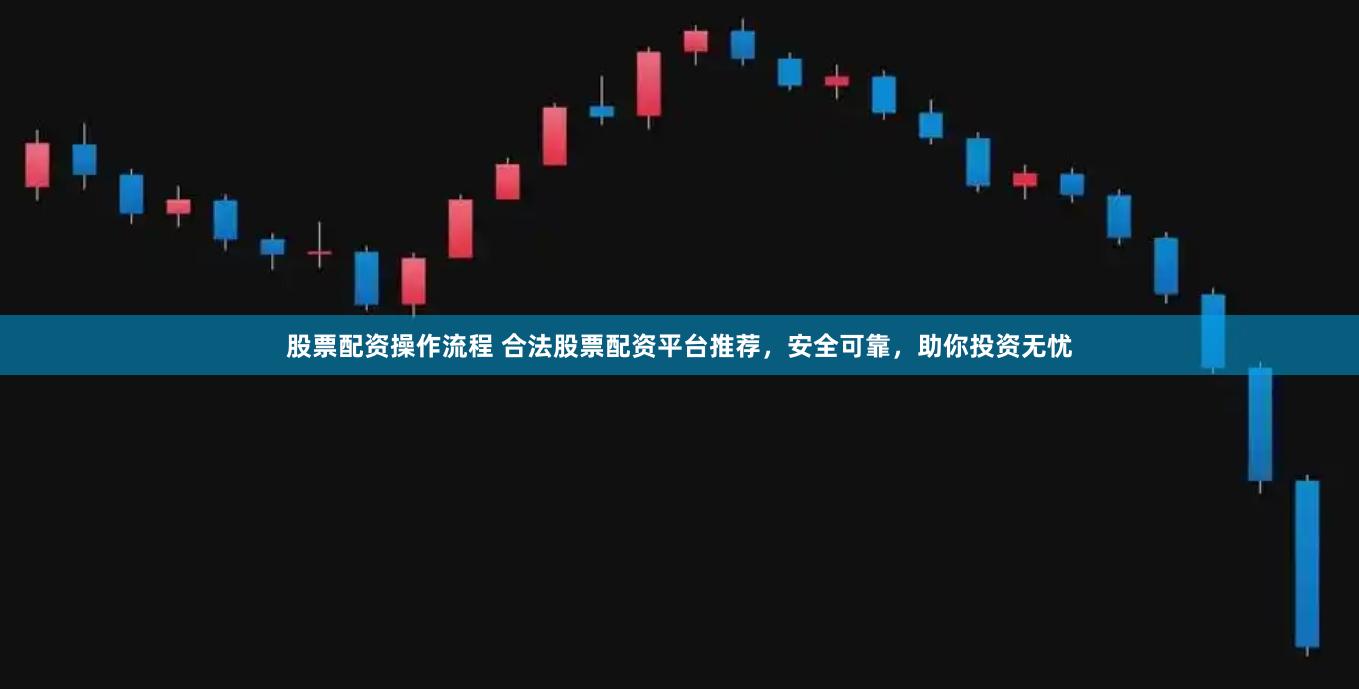 股票配资操作流程 合法股票配资平台推荐，安全可靠，助你投资无忧
