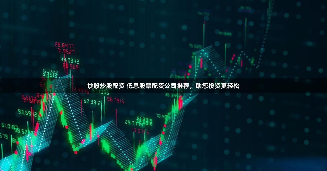 炒股炒股配资 低息股票配资公司推荐，助您投资更轻松
