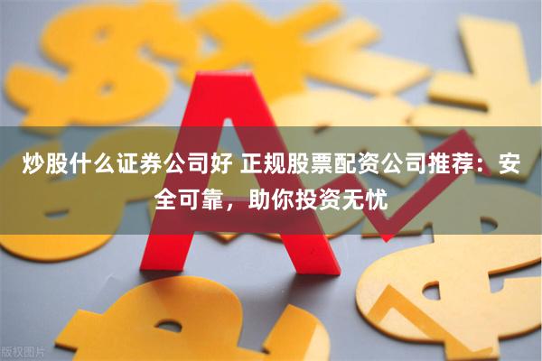 炒股什么证券公司好 正规股票配资公司推荐：安全可靠，助你投资无忧