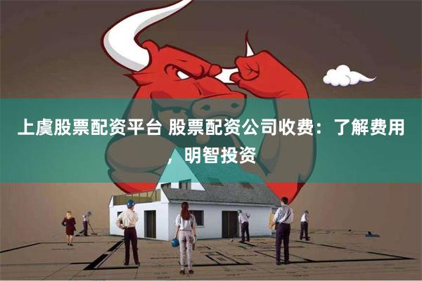 上虞股票配资平台 股票配资公司收费：了解费用，明智投资