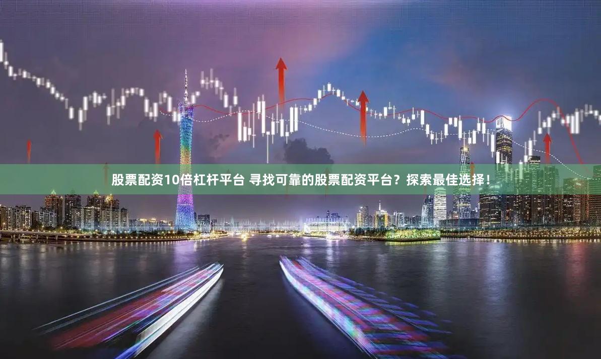 股票配资10倍杠杆平台 寻找可靠的股票配资平台？探索最佳选择！