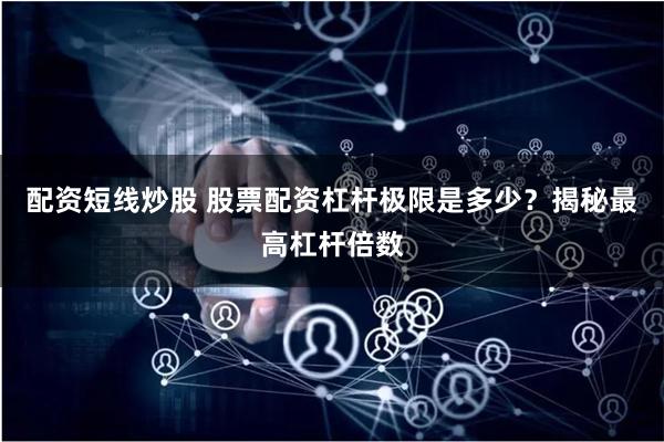 配资短线炒股 股票配资杠杆极限是多少？揭秘最高杠杆倍数
