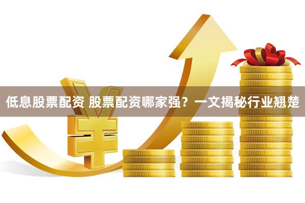 低息股票配资 股票配资哪家强？一文揭秘行业翘楚