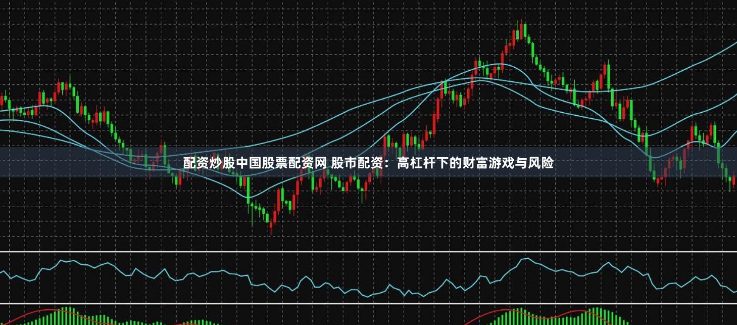 配资炒股中国股票配资网 股市配资：高杠杆下的财富游戏与风险