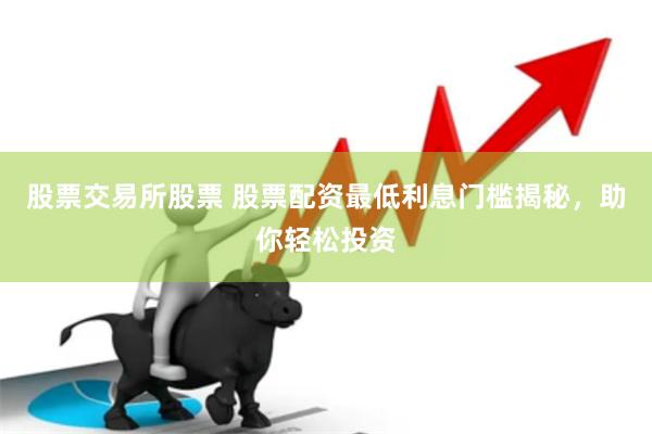 股票交易所股票 股票配资最低利息门槛揭秘，助你轻松投资