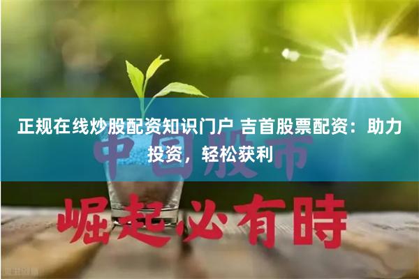 正规在线炒股配资知识门户 吉首股票配资：助力投资，轻松获利