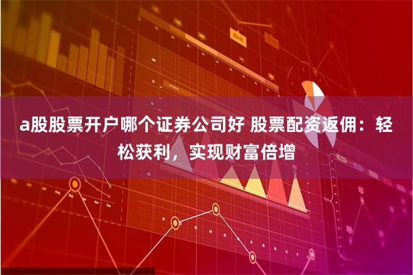 a股股票开户哪个证券公司好 股票配资返佣：轻松获利，实现财富倍增
