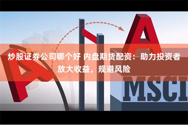 炒股证券公司哪个好 内盘期货配资：助力投资者放大收益，规避风险