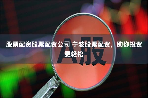 股票配资股票配资公司 宁波股票配资，助你投资更轻松
