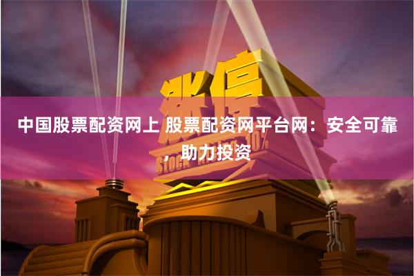 中国股票配资网上 股票配资网平台网：安全可靠，助力投资