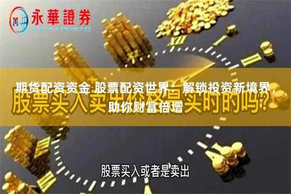 期货配资资金 股票配资世界：解锁投资新境界，助你财富倍增