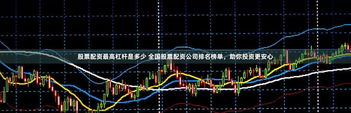 股票配资最高杠杆是多少 全国股票配资公司排名榜单，助你投资更安心