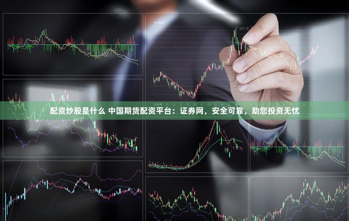 配资炒股是什么 中国期货配资平台：证券网，安全可靠，助您投资无忧