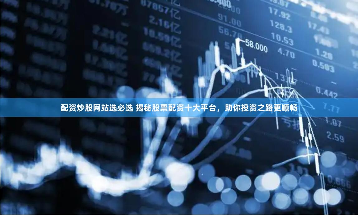 配资炒股网站选必选 揭秘股票配资十大平台，助你投资之路更顺畅