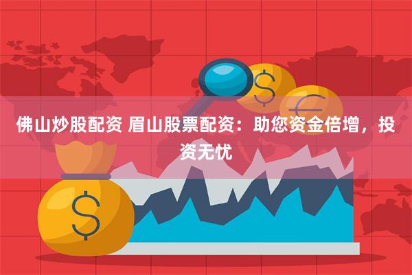 佛山炒股配资 眉山股票配资：助您资金倍增，投资无忧