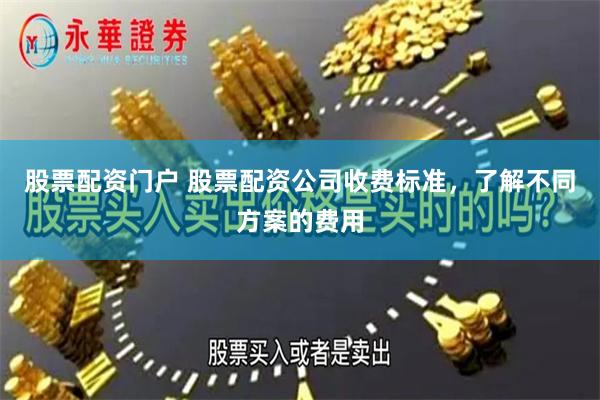 股票配资门户 股票配资公司收费标准，了解不同方案的费用