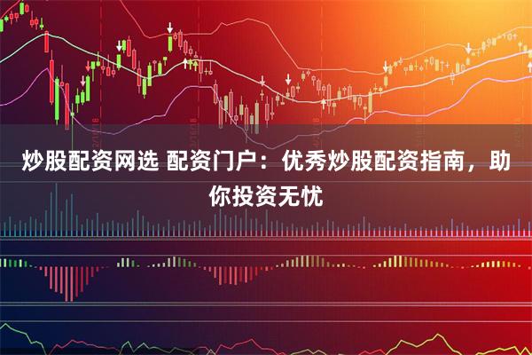 炒股配资网选 配资门户：优秀炒股配资指南，助你投资无忧