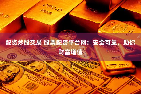 配资炒股交易 股票配资平台网：安全可靠，助你财富增值