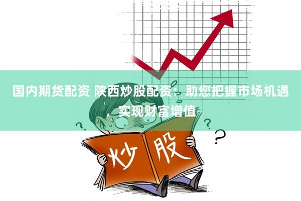 国内期货配资 陕西炒股配资：助您把握市场机遇，实现财富增值