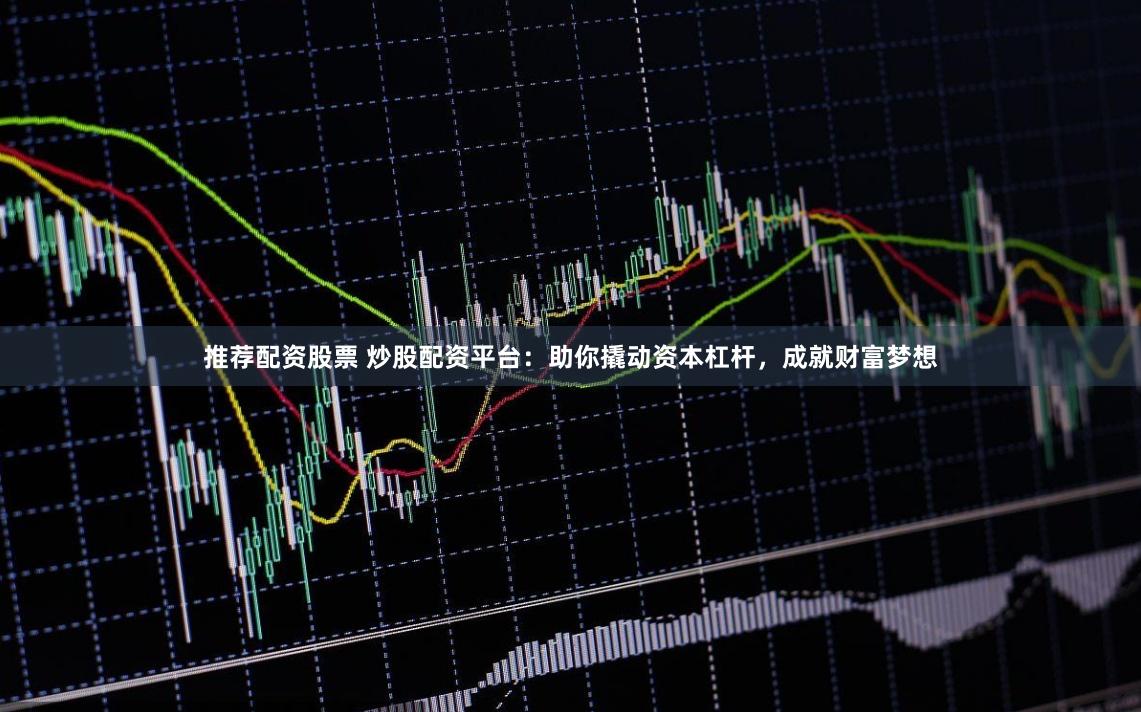 推荐配资股票 炒股配资平台：助你撬动资本杠杆，成就财富梦想